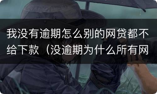 我没有逾期怎么别的网贷都不给下款（没逾期为什么所有网贷都不贷款,有可以下款的平台吗）