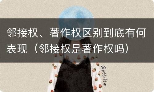 邻接权、著作权区别到底有何表现（邻接权是著作权吗）