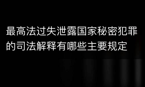 最高法过失泄露国家秘密犯罪的司法解释有哪些主要规定