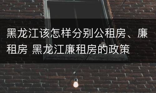 黑龙江该怎样分别公租房、廉租房 黑龙江廉租房的政策