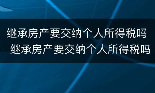 继承房产要交纳个人所得税吗 继承房产要交纳个人所得税吗怎么交