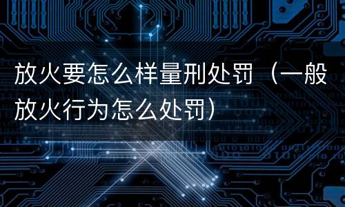 放火要怎么样量刑处罚（一般放火行为怎么处罚）