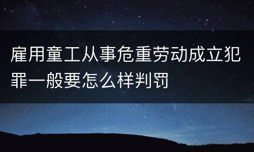 雇用童工从事危重劳动成立犯罪一般要怎么样判罚