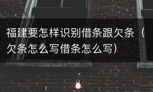 福建要怎样识别借条跟欠条（欠条怎么写借条怎么写）
