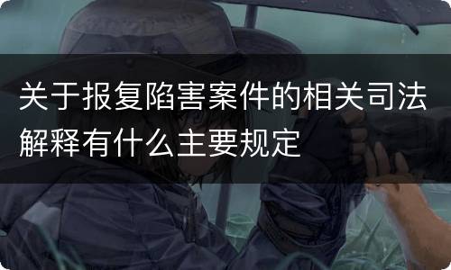 关于报复陷害案件的相关司法解释有什么主要规定
