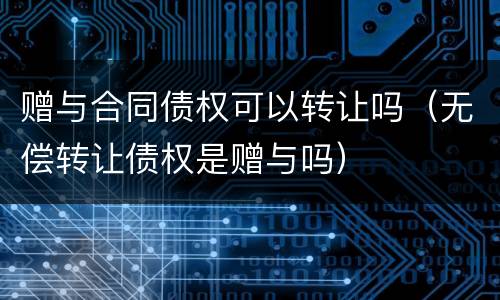 赠与合同债权可以转让吗（无偿转让债权是赠与吗）