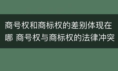 商号权和商标权的差别体现在哪 商号权与商标权的法律冲突与解决