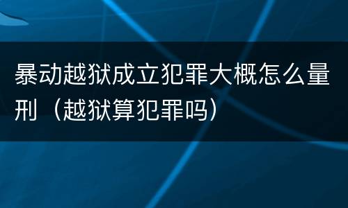 暴动越狱成立犯罪大概怎么量刑（越狱算犯罪吗）