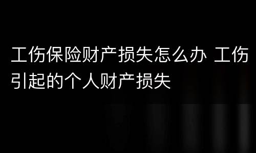 工伤保险财产损失怎么办 工伤引起的个人财产损失