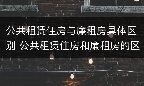 公共租赁住房与廉租房具体区别 公共租赁住房和廉租房的区别