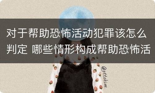 对于帮助恐怖活动犯罪该怎么判定 哪些情形构成帮助恐怖活动罪