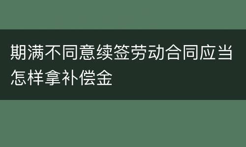 期满不同意续签劳动合同应当怎样拿补偿金