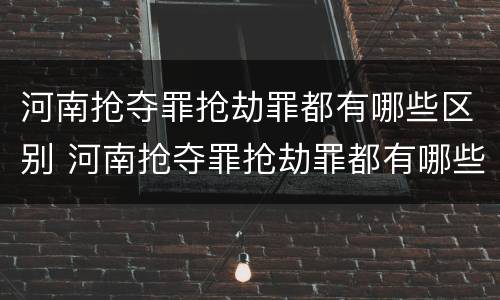 河南抢夺罪抢劫罪都有哪些区别 河南抢夺罪抢劫罪都有哪些区别呢
