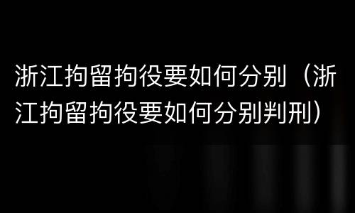 浙江拘留拘役要如何分别（浙江拘留拘役要如何分别判刑）