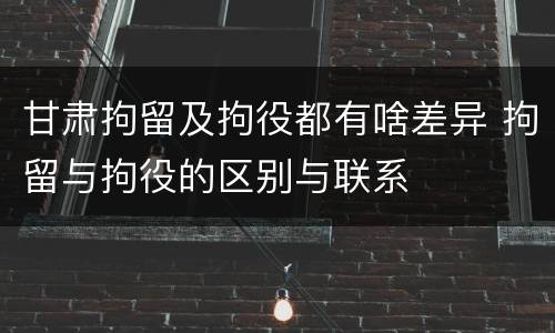 甘肃拘留及拘役都有啥差异 拘留与拘役的区别与联系