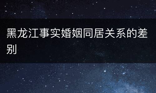 黑龙江事实婚姻同居关系的差别