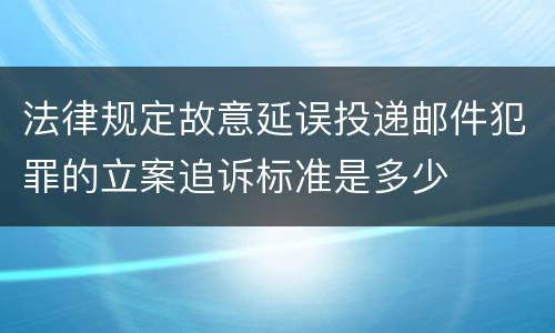 法律规定故意延误投递邮件犯罪的立案追诉标准是多少