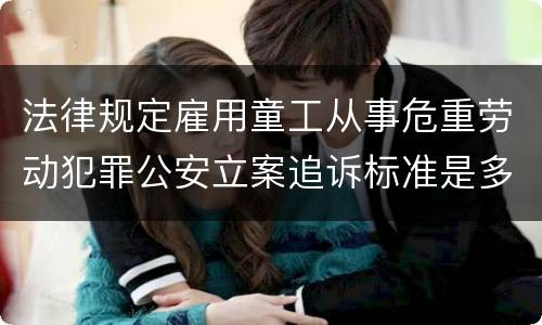 法律规定雇用童工从事危重劳动犯罪公安立案追诉标准是多少
