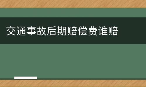 交通事故后期赔偿费谁赔