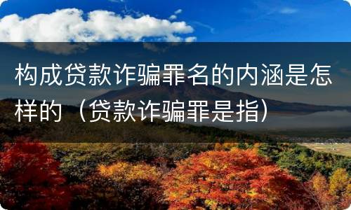 构成贷款诈骗罪名的内涵是怎样的（贷款诈骗罪是指）