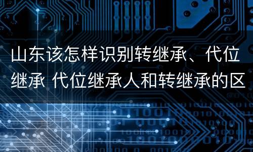 山东该怎样识别转继承、代位继承 代位继承人和转继承的区别