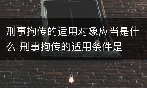 刑事拘传的适用对象应当是什么 刑事拘传的适用条件是