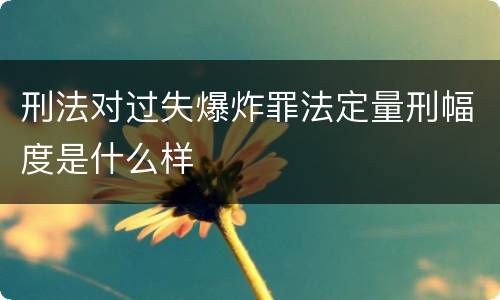 刑法对过失爆炸罪法定量刑幅度是什么样
