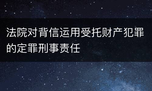法院对背信运用受托财产犯罪的定罪刑事责任