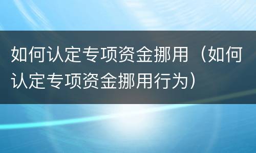 如何认定专项资金挪用（如何认定专项资金挪用行为）