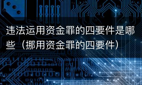 违法运用资金罪的四要件是哪些（挪用资金罪的四要件）