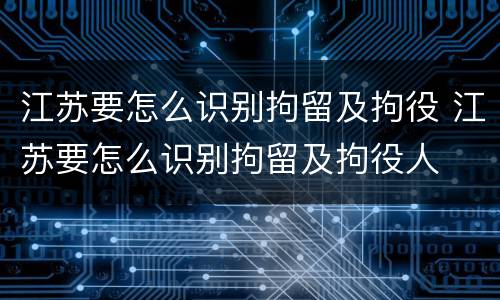 江苏要怎么识别拘留及拘役 江苏要怎么识别拘留及拘役人