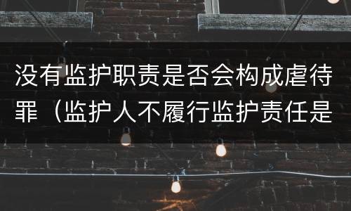 没有监护职责是否会构成虐待罪（监护人不履行监护责任是否构成犯罪）