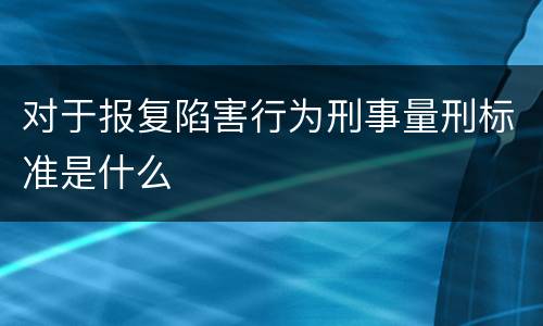 对于报复陷害行为刑事量刑标准是什么