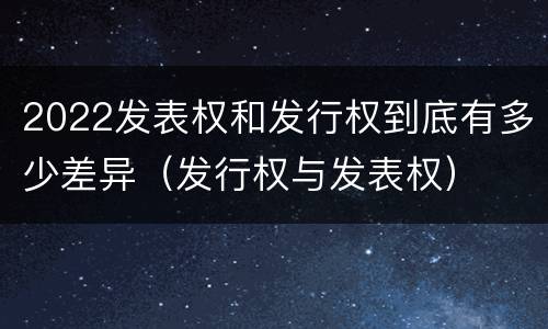 2022发表权和发行权到底有多少差异（发行权与发表权）