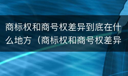 商标权和商号权差异到底在什么地方（商标权和商号权差异到底在什么地方可以查到）