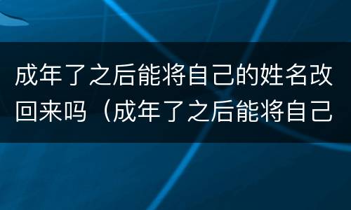 成年了之后能将自己的姓名改回来吗（成年了之后能将自己的姓名改回来吗知乎）