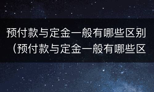 预付款与定金一般有哪些区别（预付款与定金一般有哪些区别呢）