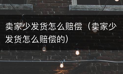 卖家少发货怎么赔偿（卖家少发货怎么赔偿的）