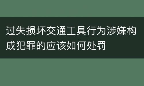 过失损坏交通工具行为涉嫌构成犯罪的应该如何处罚