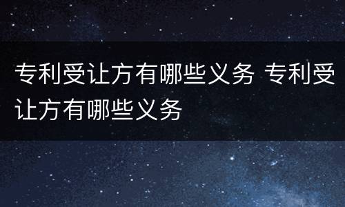 专利受让方有哪些义务 专利受让方有哪些义务