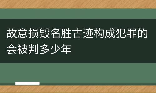故意损毁名胜古迹构成犯罪的会被判多少年