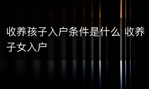 收养孩子入户条件是什么 收养子女入户