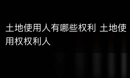 土地使用人有哪些权利 土地使用权权利人