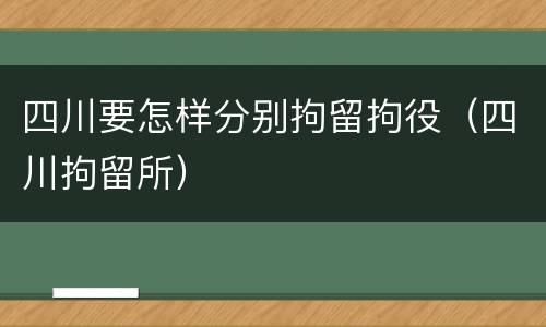 四川要怎样分别拘留拘役（四川拘留所）
