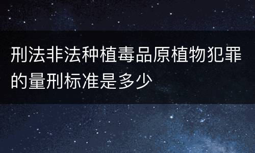 刑法非法种植毒品原植物犯罪的量刑标准是多少