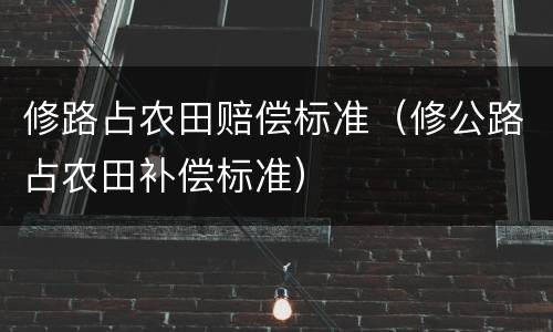 修路占农田赔偿标准（修公路占农田补偿标准）