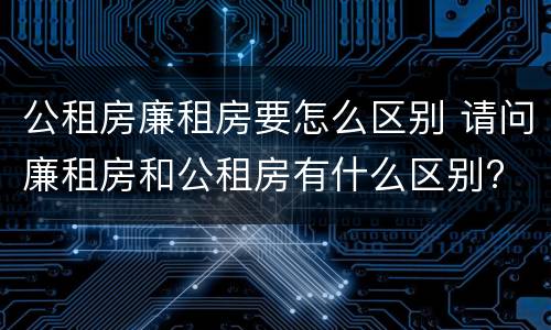 公租房廉租房要怎么区别 请问廉租房和公租房有什么区别?