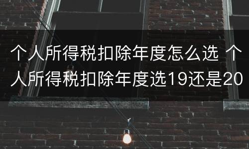 个人所得税扣除年度怎么选 个人所得税扣除年度选19还是20