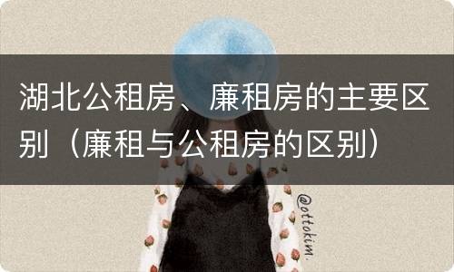 湖北公租房、廉租房的主要区别（廉租与公租房的区别）