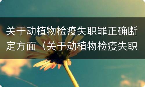 关于动植物检疫失职罪正确断定方面（关于动植物检疫失职罪正确断定方面错误的是）